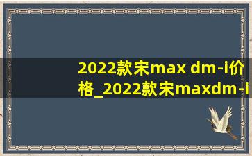2022款宋max dm-i价格_2022款宋maxdm-i预售价格